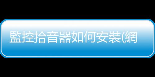 監控拾音器如何安裝(網絡攝像機安裝拾音器進行同步錄音的方法)