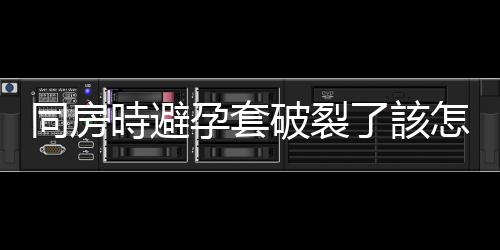 同房時避孕套破裂了該怎麽補救