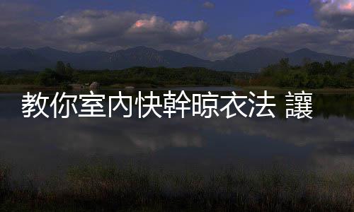 教你室內快幹晾衣法 讓晾在屋內的衣物也能快幹的訣竅